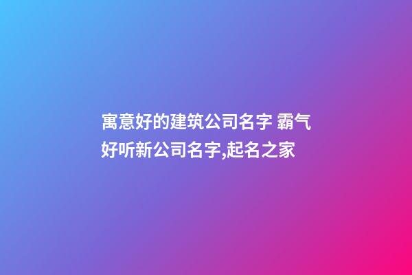 寓意好的建筑公司名字 霸气好听新公司名字,起名之家